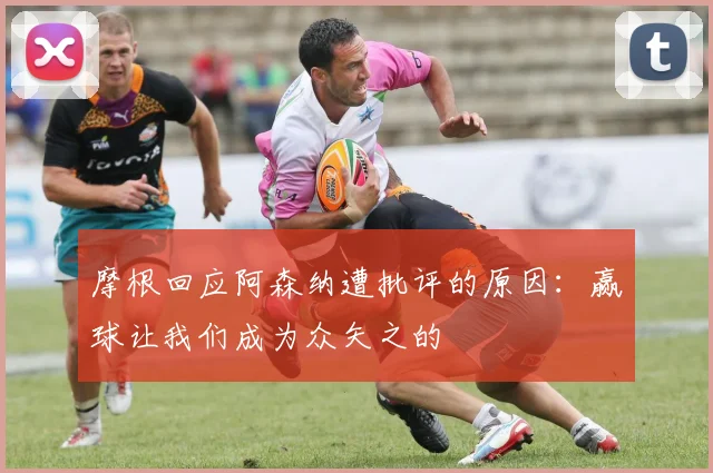 摩根回应阿森纳遭批评的原因：赢球让我们成为众矢之的
