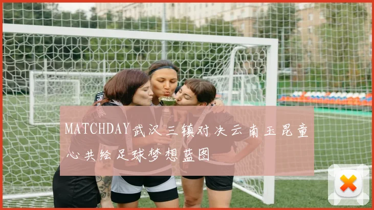 MATCHDAY武汉三镇对决云南玉昆童心共绘足球梦想蓝图