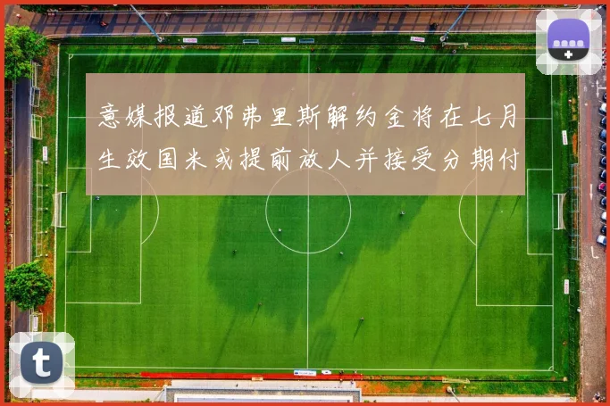 意媒报道邓弗里斯解约金将在七月生效国米或提前放人并接受分期付款