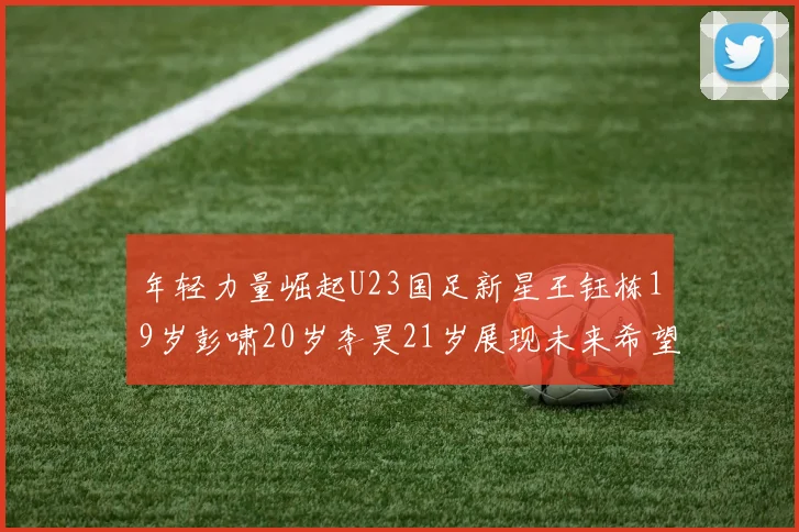 年轻力量崛起U23国足新星王钰栋19岁彭啸20岁李昊21岁展现未来希望