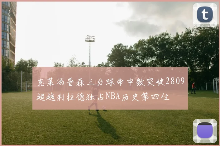 克莱汤普森三分球命中数突破2809超越利拉德独占NBA历史第四位