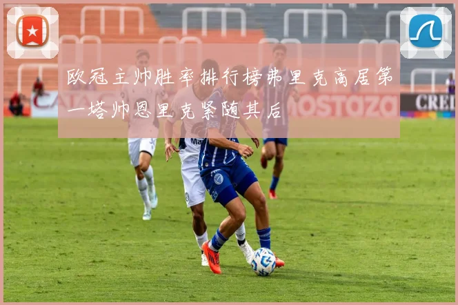 欧冠主帅胜率排行榜弗里克高居第一塔帅恩里克紧随其后