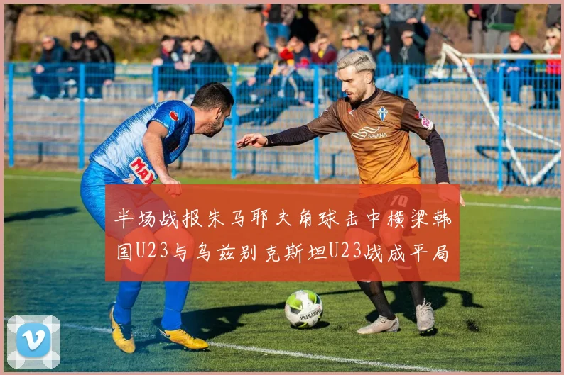 半场战报朱马耶夫角球击中横梁韩国U23与乌兹别克斯坦U23战成平局