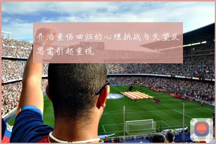 乔治重伤回归的心理挑战与失望反思需引起重视