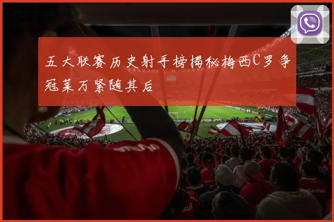 五大联赛历史射手榜揭秘梅西C罗争冠莱万紧随其后