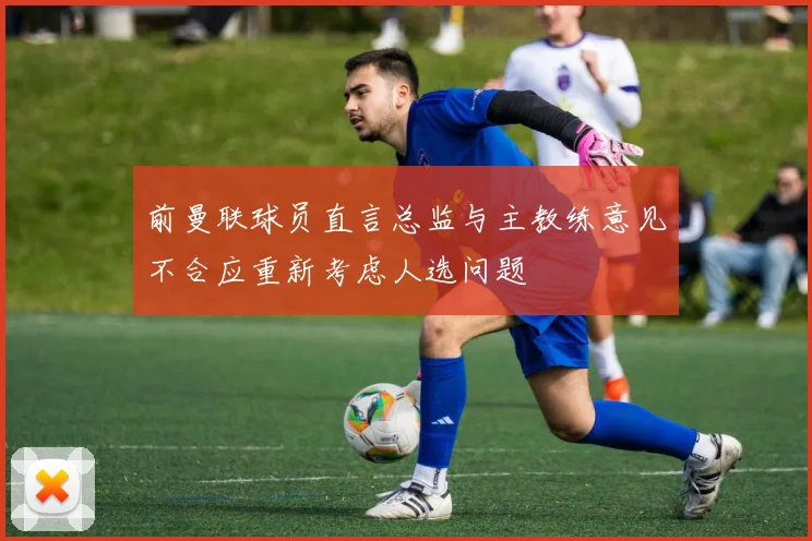 前曼联球员直言总监与主教练意见不合应重新考虑人选问题