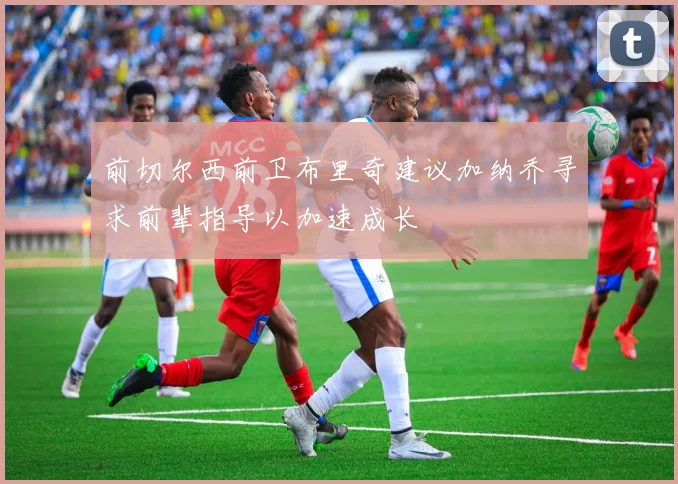 前切尔西前卫布里奇建议加纳乔寻求前辈指导以加速成长