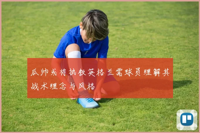 瓜帅或将执教英格兰需球员理解其战术理念与风格
