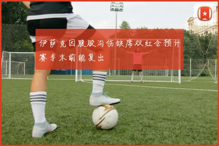 伊萨克因腹股沟伤缺席双红会预计赛季末前能复出