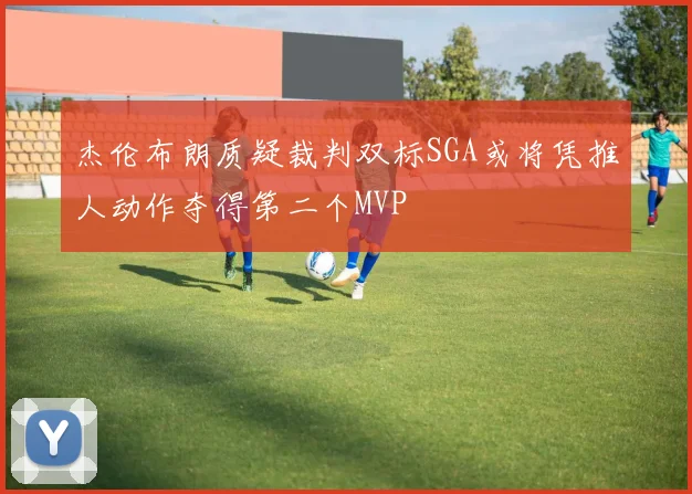 杰伦布朗质疑裁判双标SGA或将凭推人动作夺得第二个MVP