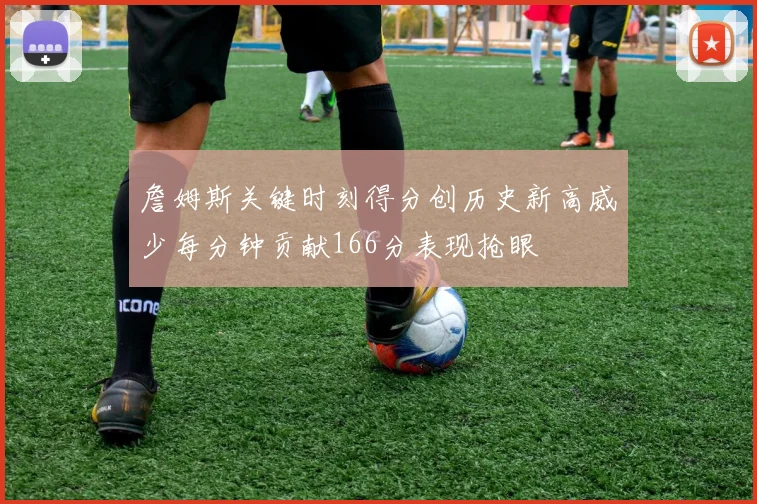 詹姆斯关键时刻得分创历史新高威少每分钟贡献166分表现抢眼