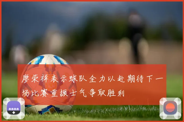 廖荣祥表示球队全力以赴期待下一场比赛重振士气争取胜利