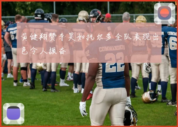 黄健翔赞李昊如托尔多全队表现出色令人振奋