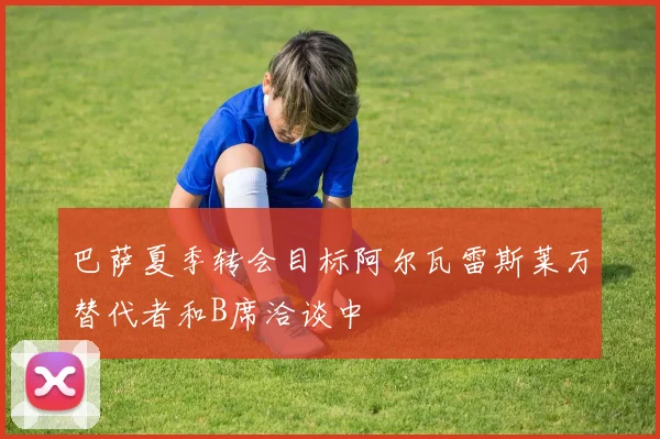 巴萨夏季转会目标阿尔瓦雷斯莱万替代者和B席洽谈中