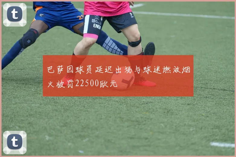 巴萨因球员延迟出场与球迷燃放烟火被罚22500欧元