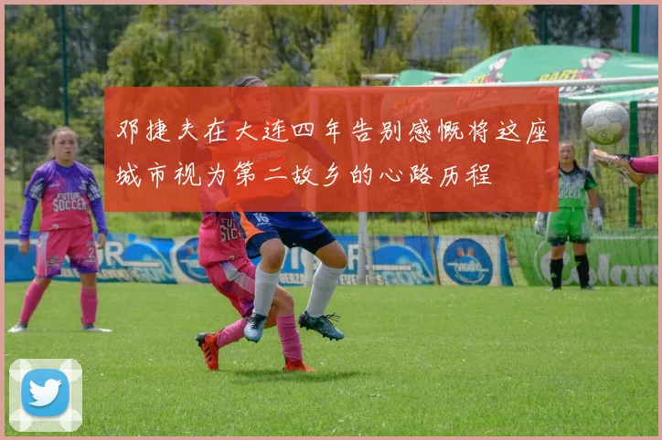 邓捷夫在大连四年告别感慨将这座城市视为第二故乡的心路历程