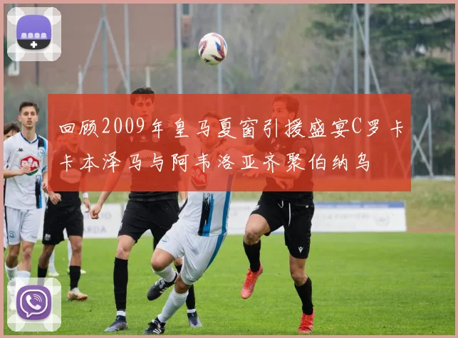 回顾2009年皇马夏窗引援盛宴C罗卡卡本泽马与阿韦洛亚齐聚伯纳乌