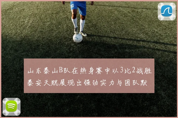 山东泰山B队在热身赛中以3比2战胜泰安天贶展现出强劲实力与团队默契