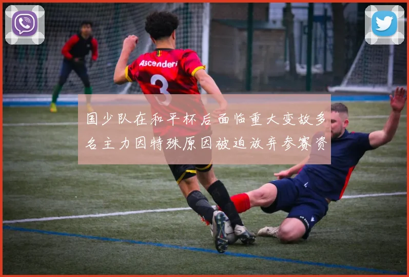 国少队在和平杯后面临重大变故多名主力因特殊原因被迫放弃参赛资格