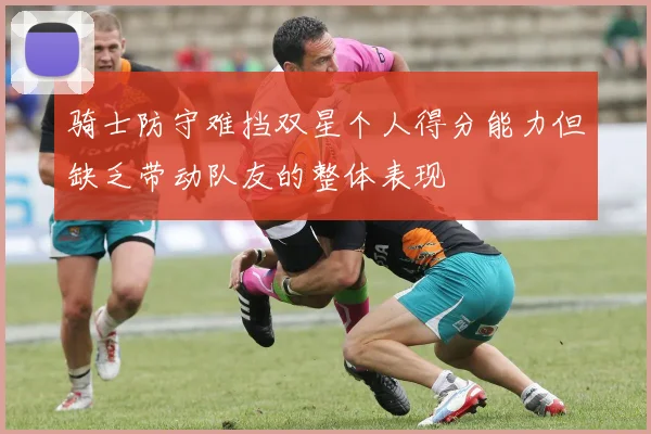 骑士防守难挡双星个人得分能力但缺乏带动队友的整体表现