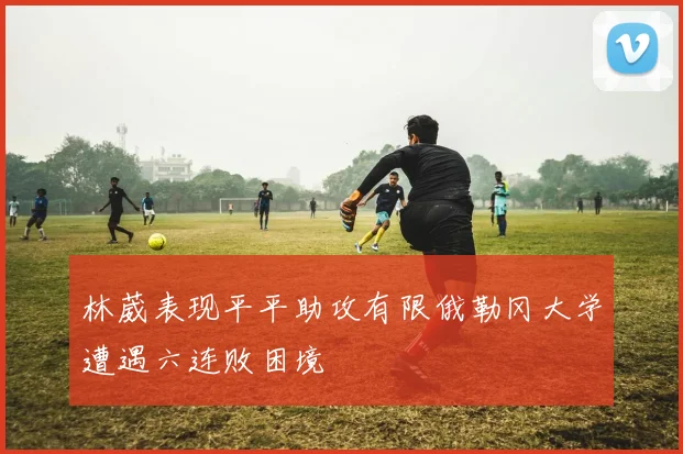 林葳表现平平助攻有限俄勒冈大学遭遇六连败困境